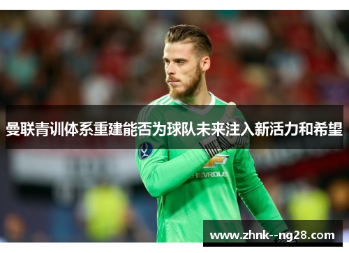 曼联青训体系重建能否为球队未来注入新活力和希望 曼联青训体系重建能否为球队未来注入新活力和希望