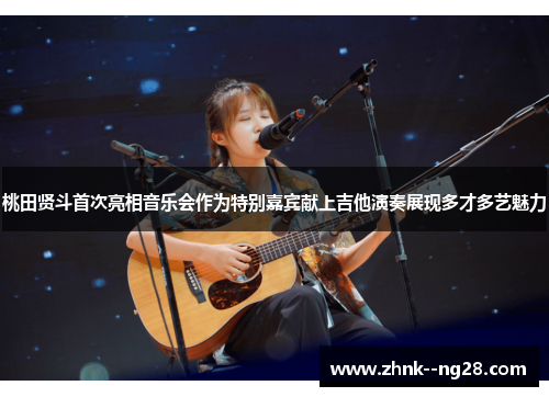 桃田贤斗首次亮相音乐会作为特别嘉宾献上吉他演奏展现多才多艺魅力