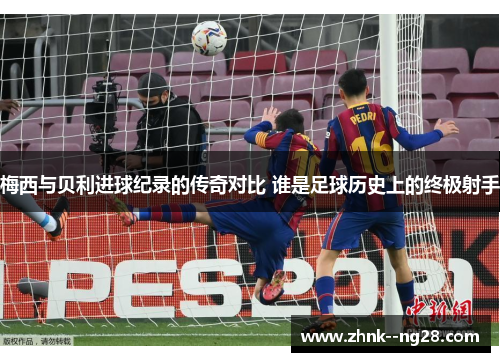 梅西与贝利进球纪录的传奇对比 谁是足球历史上的终极射手