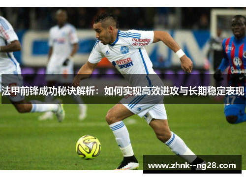 法甲前锋成功秘诀解析:如何实现高效进攻与长期稳定表现 法甲前锋成功秘诀解析:如何实现高效进攻与长期稳定表现