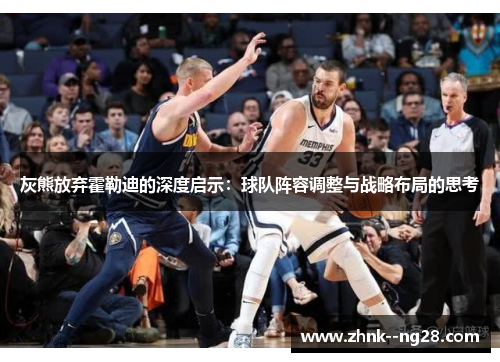 灰熊放弃霍勒迪的深度启示:球队阵容调整与战略布局的思考 灰熊放弃霍勒迪的深度启示:球队阵容调整与战略布局的思考