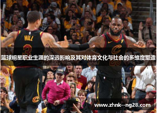 篮球明星职业生涯的深远影响及其对体育文化与社会的多维度塑造