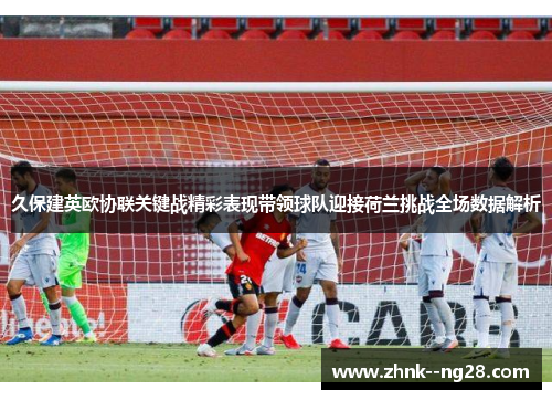久保建英欧协联关键战精彩表现带领球队迎接荷兰挑战全场数据解析 久保建英欧协联关键战精彩表现带领球队迎接荷兰挑战全场数据解析