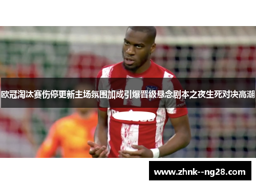 欧冠淘汰赛伤停更新主场氛围加成引爆晋级悬念剧本之夜生死对决高潮 欧冠淘汰赛伤停更新主场氛围加成引爆晋级悬念剧本之夜生死对决高潮