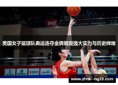 美国女子篮球队奥运连夺金牌展现强大实力与历史辉煌