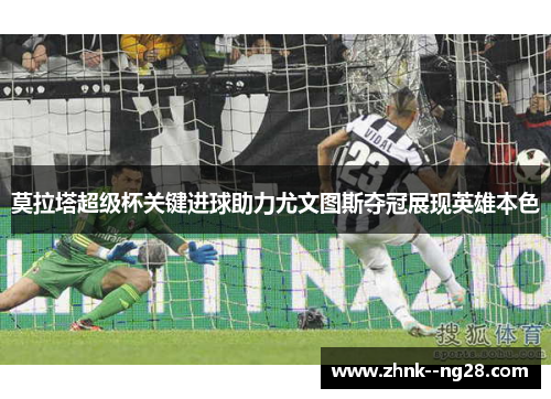 莫拉塔超级杯关键进球助力尤文图斯夺冠展现英雄本色