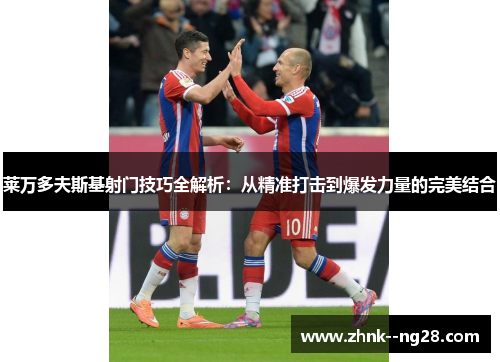 莱万多夫斯基射门技巧全解析：从精准打击到爆发力量的完美结合