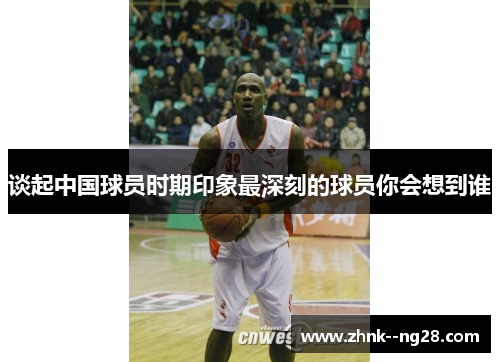 谈起中国球员时期印象最深刻的球员你会想到谁 谈起中国球员时期印象最深刻的球员你会想到谁