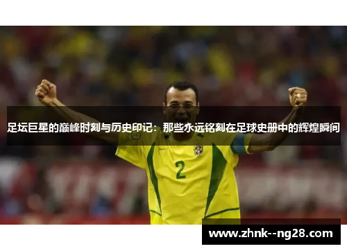 足坛巨星的巅峰时刻与历史印记:那些永远铭刻在足球史册中的辉煌瞬间 足坛巨星的巅峰时刻与历史印记:那些永远铭刻在足球史册中的辉煌瞬间