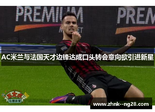 AC米兰与法国天才边锋达成口头转会意向欲引进新星