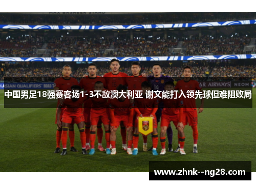 中国男足18强赛客场1-3不敌澳大利亚 谢文能打入领先球但难阻败局