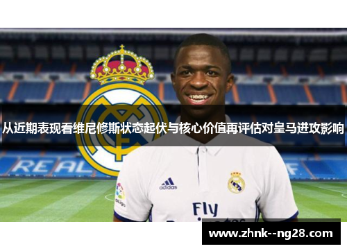 从近期表现看维尼修斯状态起伏与核心价值再评估对皇马进攻影响 从近期表现看维尼修斯状态起伏与核心价值再评估对皇马进攻影响