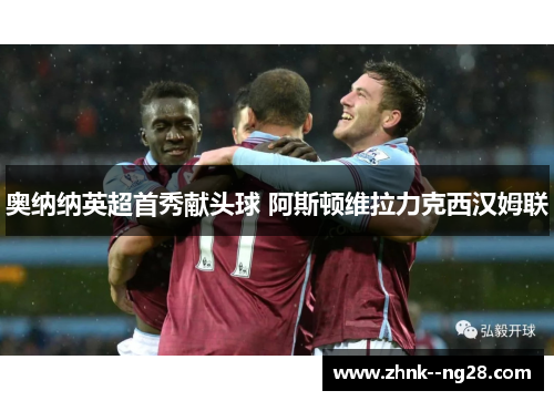 奥纳纳英超首秀献头球 阿斯顿维拉力克西汉姆联