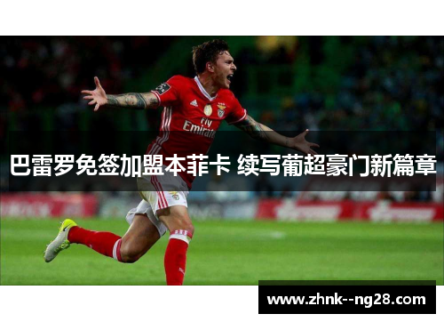 巴雷罗免签加盟本菲卡 续写葡超豪门新篇章 巴雷罗免签加盟本菲卡 续写葡超豪门新篇章