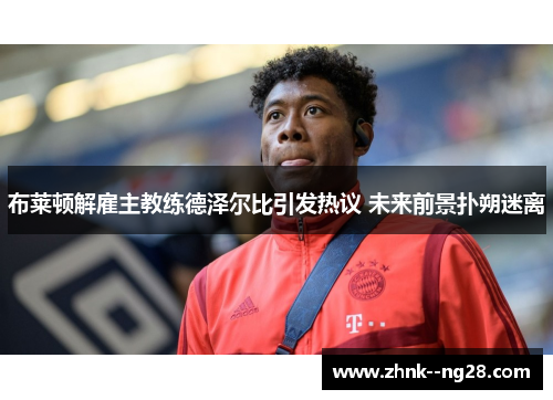 布莱顿解雇主教练德泽尔比引发热议 未来前景扑朔迷离