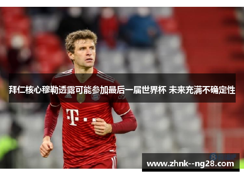 拜仁核心穆勒透露可能参加最后一届世界杯 未来充满不确定性