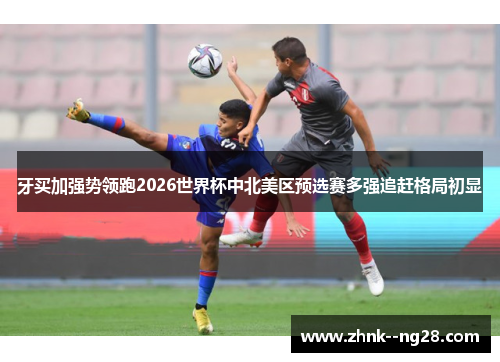 牙买加强势领跑2026世界杯中北美区预选赛多强追赶格局初显