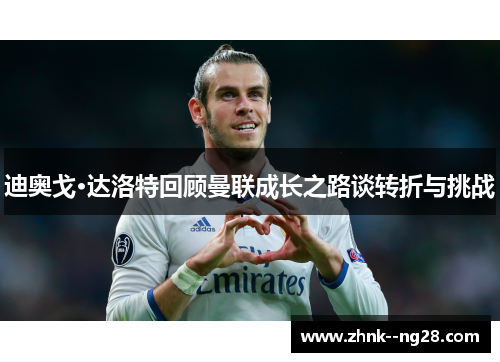 迪奥戈·达洛特回顾曼联成长之路谈转折与挑战