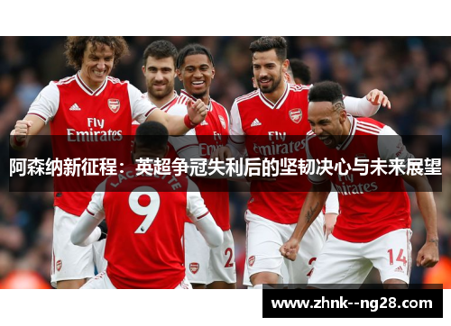 阿森纳新征程：英超争冠失利后的坚韧决心与未来展望