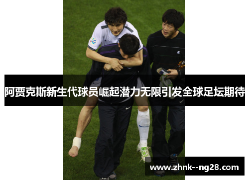 阿贾克斯新生代球员崛起潜力无限引发全球足坛期待