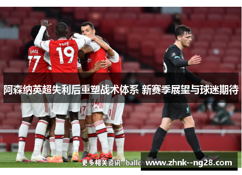 阿森纳英超失利后重塑战术体系 新赛季展望与球迷期待