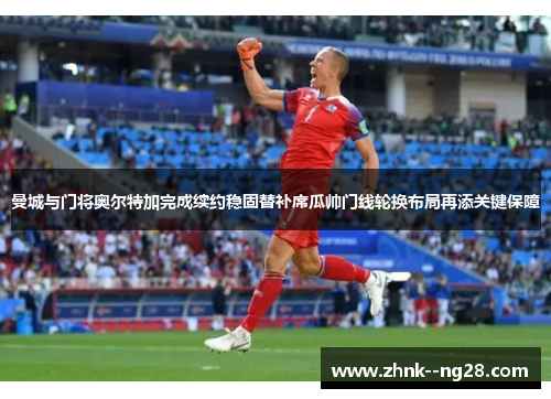 曼城与门将奥尔特加完成续约稳固替补席瓜帅门线轮换布局再添关键保障