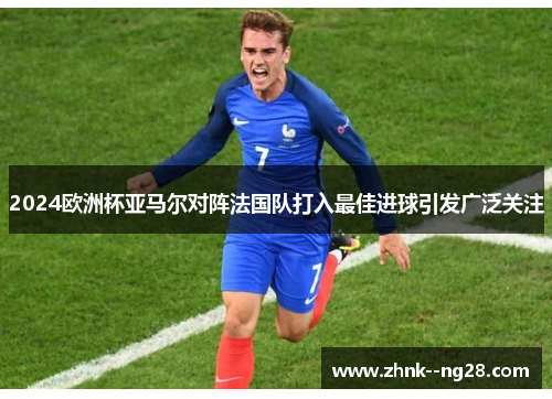 2024欧洲杯亚马尔对阵法国队打入最佳进球引发广泛关注