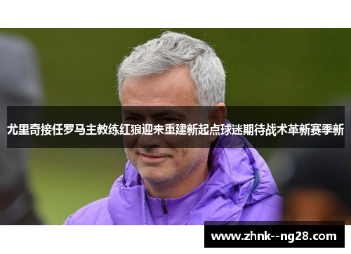 尤里奇接任罗马主教练红狼迎来重建新起点球迷期待战术革新赛季新 尤里奇接任罗马主教练红狼迎来重建新起点球迷期待战术革新赛季新