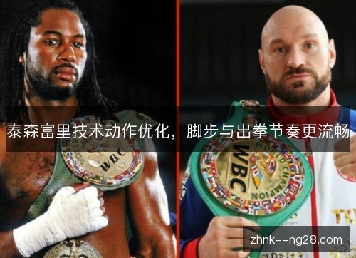泰森富里技术动作优化，脚步与出拳节奏更流畅