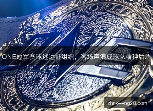 ONE冠军赛球迷远征组织，客场声浪成球队精神后盾