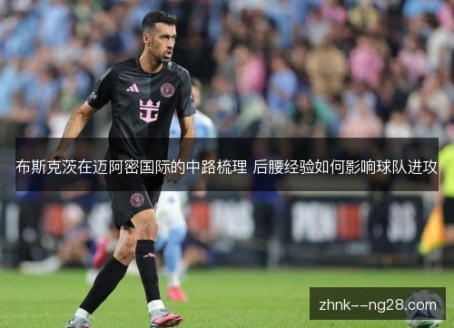布斯克茨在迈阿密国际的中路梳理 后腰经验如何影响球队进攻